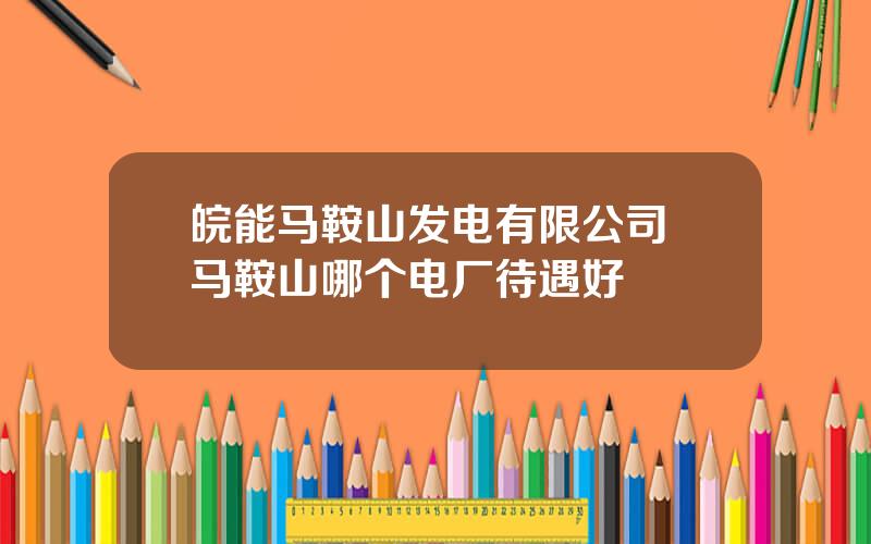 皖能马鞍山发电有限公司 马鞍山哪个电厂待遇好